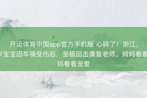 开运体育中国app官方手机版 心碎了!浙江,一2岁宝宝因车祸受伤后,至极回击康复老师。姆妈看着宠爱
