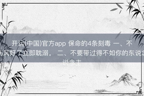 开运(中国)官方app 保命的4条刻毒 一、不要伤风好了立即耽溺。 二、不要带过得不如你的东说念主