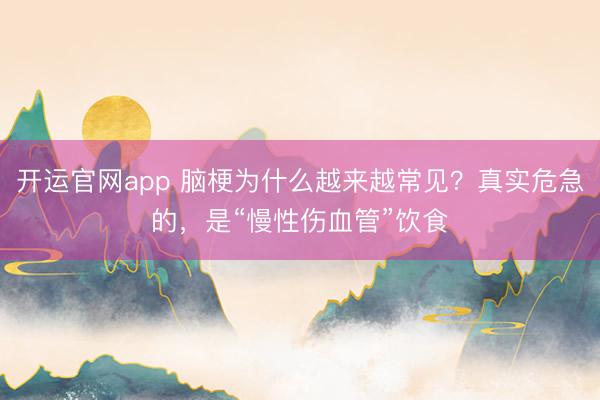 开运官网app 脑梗为什么越来越常见？真实危急的，是“慢性伤血管”饮食
