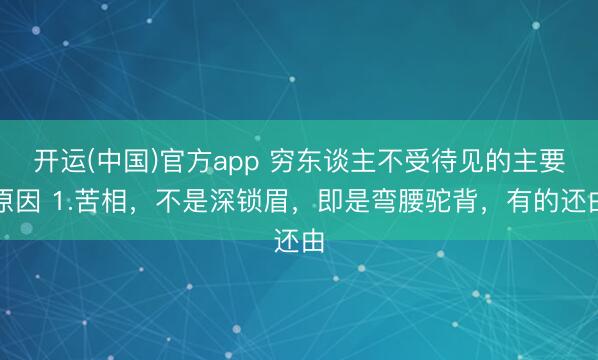 开运(中国)官方app 穷东谈主不受待见的主要原因 1.苦相，不是深锁眉，即是弯腰驼背，有的还由