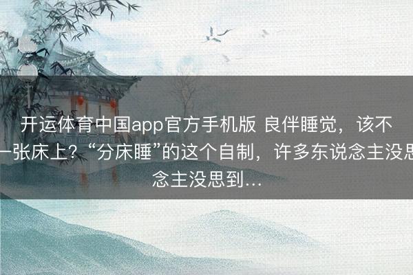 开运体育中国app官方手机版 良伴睡觉，该不该在一张床上？“分床睡”的这个自制，许多东说念主没思到…