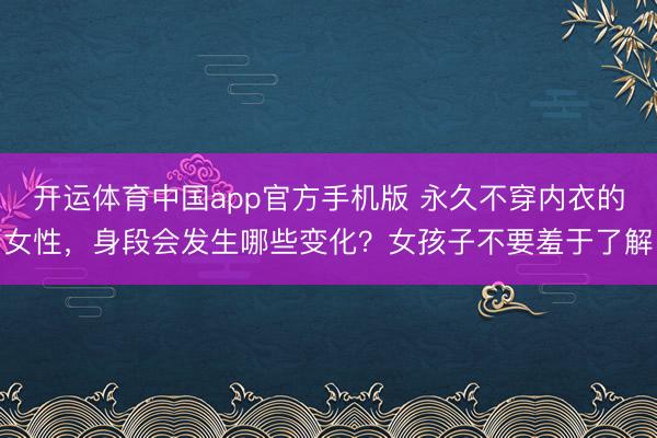 开运体育中国app官方手机版 永久不穿内衣的女性，身段会发生哪些变化？女孩子不要羞于了解