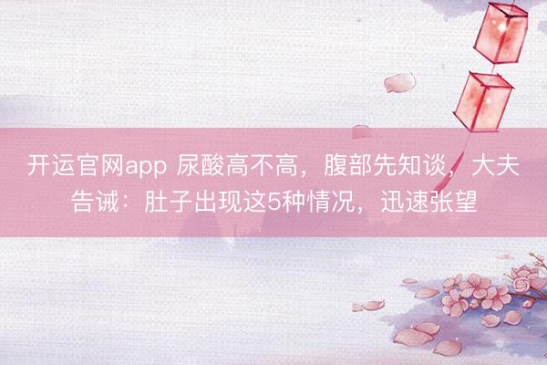 开运官网app 尿酸高不高，腹部先知谈，大夫告诫：肚子出现这5种情况，迅速张望