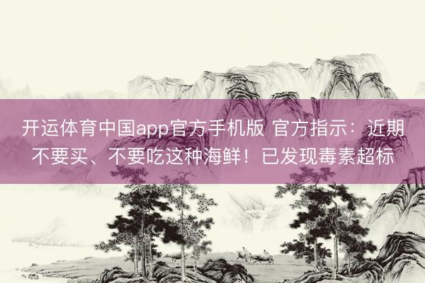 开运体育中国app官方手机版 官方指示：近期不要买、不要吃这种海鲜！已发现毒素超标