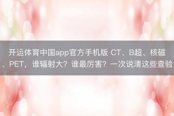 开运体育中国app官方手机版 CT、B超、核磁、PET，谁辐射大？谁最厉害？一次说清这些查验