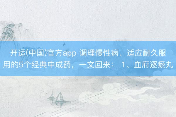 开运(中国)官方app 调理慢性病、适应耐久服用的5个经典中成药，一文回来： 1、血府逐瘀丸