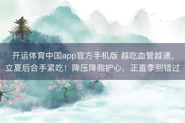 开运体育中国app官方手机版 越吃血管越通,立夏后合手紧吃!降压降脂护心,正直季别错过
