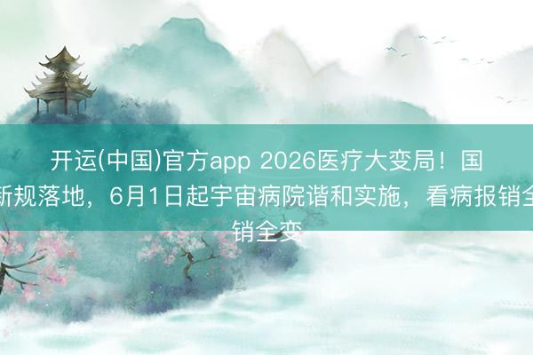 开运(中国)官方app 2026医疗大变局！国度新规落地，6月1日起宇宙病院谐和实施，看病报销全变