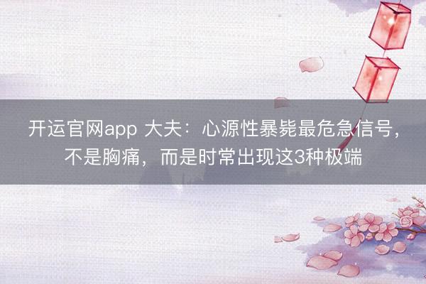 开运官网app 大夫：心源性暴毙最危急信号，不是胸痛，而是时常出现这3种极端