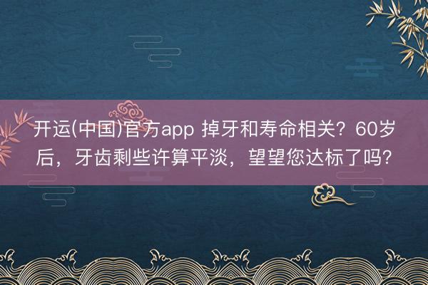 开运(中国)官方app 掉牙和寿命相关？60岁后，牙齿剩些许算平淡，望望您达标了吗？