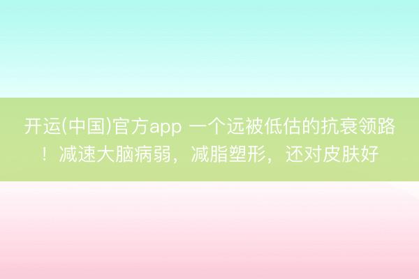 开运(中国)官方app 一个远被低估的抗衰领路！减速大脑病弱，减脂塑形，还对皮肤好