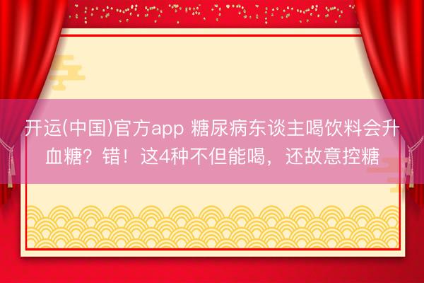 开运(中国)官方app 糖尿病东谈主喝饮料会升血糖？错！这4种不但能喝，还故意控糖