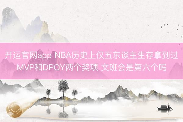 开运官网app NBA历史上仅五东谈主生存拿到过MVP和DPOY两个奖项 文班会是第六个吗