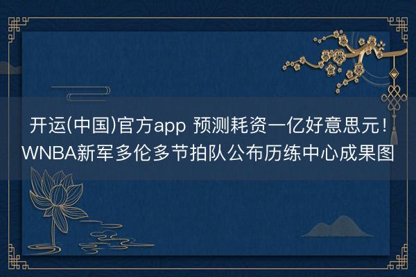 开运(中国)官方app 预测耗资一亿好意思元！WNBA新军多伦多节拍队公布历练中心成果图