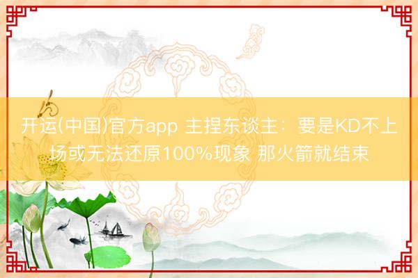 开运(中国)官方app 主捏东谈主：要是KD不上场或无法还原100%现象 那火箭就结束