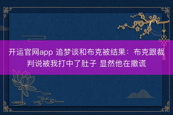 开运官网app 追梦谈和布克被结果：布克跟裁判说被我打中了肚子 显然他在撒谎