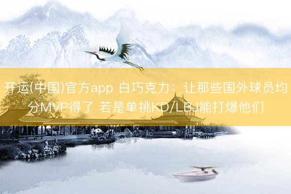 开运(中国)官方app 白巧克力：让那些国外球员均分MVP得了 若是单挑KD/LBJ能打爆他们