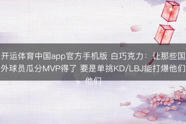 开运体育中国app官方手机版 白巧克力：让那些国外球员瓜分MVP得了 要是单挑KD/LBJ能打爆他们