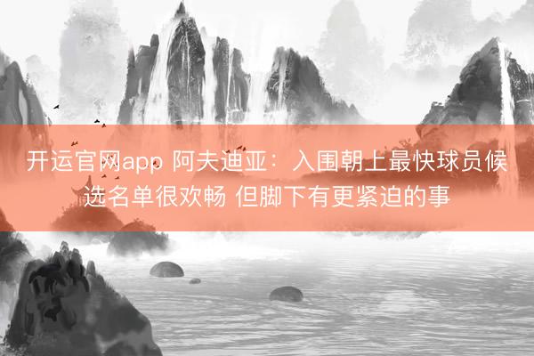 开运官网app 阿夫迪亚：入围朝上最快球员候选名单很欢畅 但脚下有更紧迫的事
