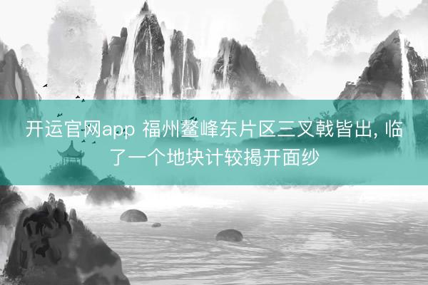 开运官网app 福州鳌峰东片区三叉戟皆出， 临了一个地块计较揭开面纱