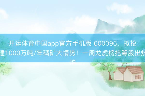 开运体育中国app官方手机版 600096，拟投建1000万吨/年磷矿大情势！一周龙虎榜抢筹股出炉