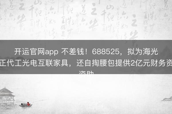 开运官网app 不差钱！688525，拟为海光芯正代工光电互联家具，还自掏腰包提供2亿元财务资助