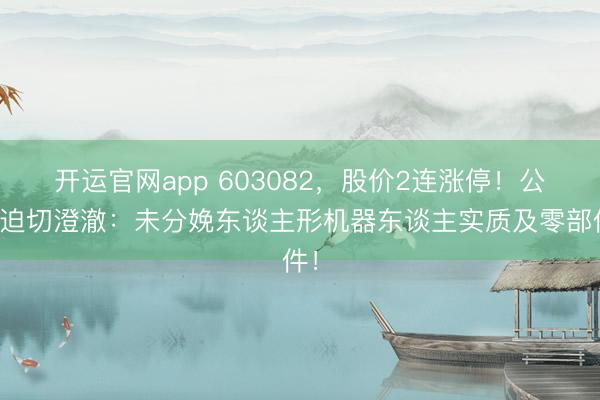 开运官网app 603082，股价2连涨停！公司迫切澄澈：未分娩东谈主形机器东谈主实质及零部件！