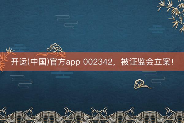 开运(中国)官方app 002342,被证监会立案!