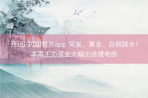 开运(中国)官方app 突发，黄金、白银跳水！本周主力资金大幅出逃锂电股
