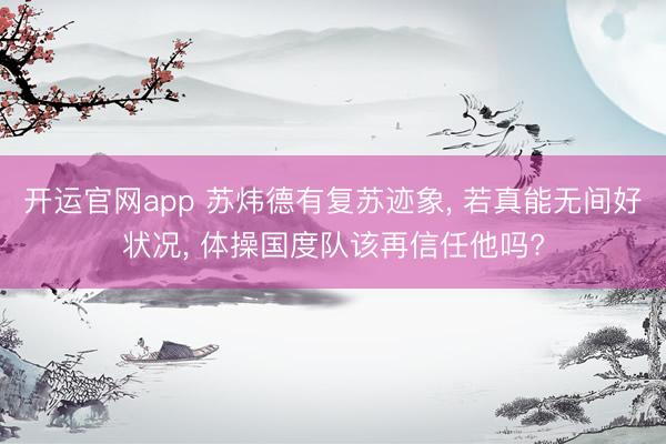 开运官网app 苏炜德有复苏迹象， 若真能无间好状况， 体操国度队该再信任他吗?