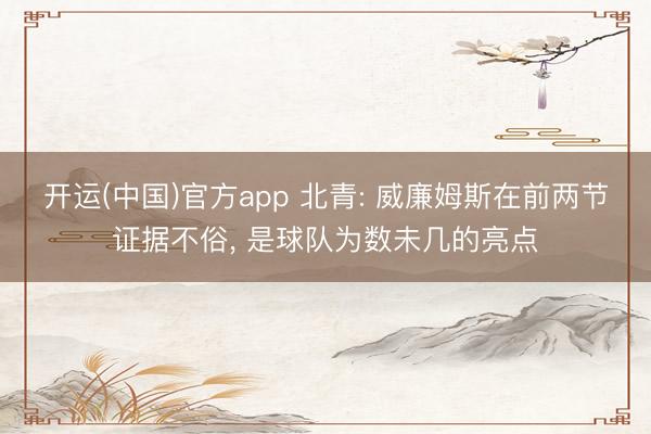 开运(中国)官方app 北青: 威廉姆斯在前两节证据不俗， 是球队为数未几的亮点