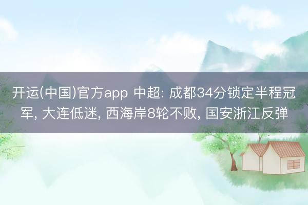 开运(中国)官方app 中超: 成都34分锁定半程冠军， 大连低迷， 西海岸8轮不败， 国安浙江反弹