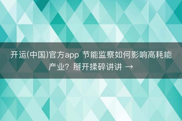 开运(中国)官方app 节能监察如何影响高耗能产业？掰开揉碎讲讲 →