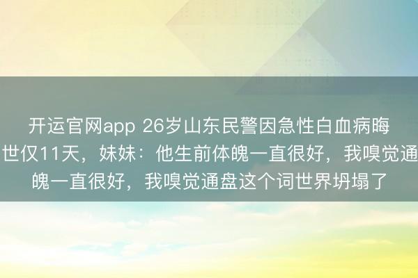 开运官网app 26岁山东民警因急性白血病晦气离世，从确诊到离世仅11天，妹妹：他生前体魄一直很好，我嗅觉通盘这个词世界坍塌了