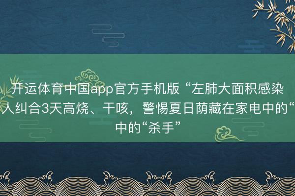 开运体育中国app官方手机版 “左肺大面积感染”，男人纠合3天高烧、干咳，警惕夏日荫藏在家电中的“杀手”