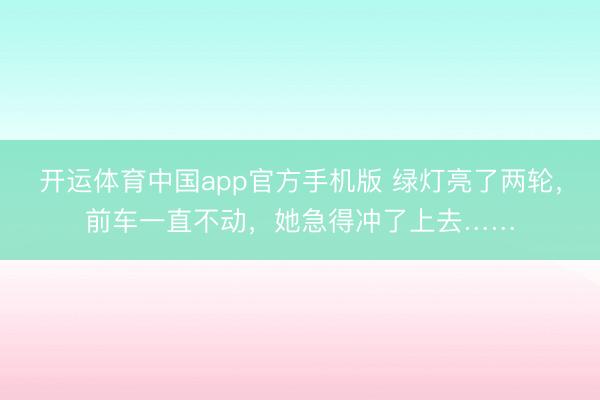 开运体育中国app官方手机版 绿灯亮了两轮，前车一直不动，她急得冲了上去……