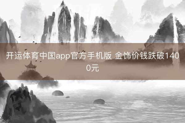 开运体育中国app官方手机版 金饰价钱跌破1400元