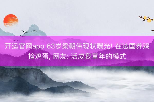 开运官网app 63岁梁朝伟现状曝光! 在法国养鸡捡鸡蛋， 网友: 活成我童年的模式