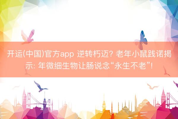 开运(中国)官方app 逆转朽迈? 老年小鼠践诺揭示: 年微细生物让肠说念“永生不老”!