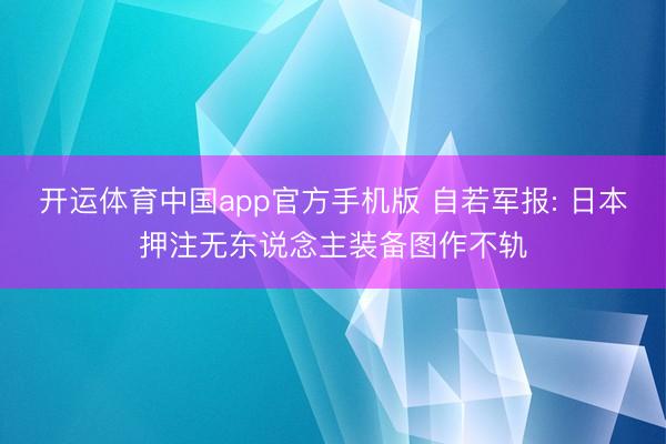 开运体育中国app官方手机版 自若军报: 日本押注无东说念主装备图作不轨