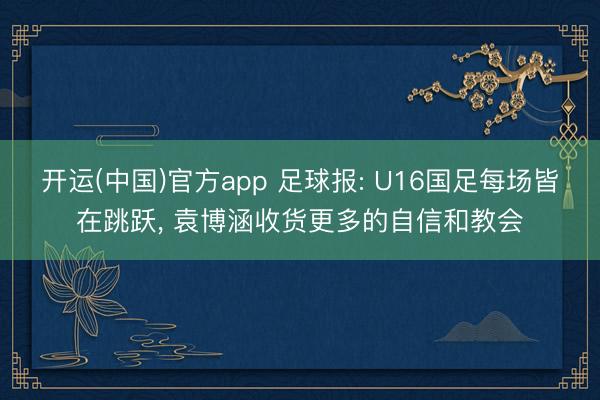 开运(中国)官方app 足球报: U16国足每场皆在跳跃， 袁博涵收货更多的自信和教会