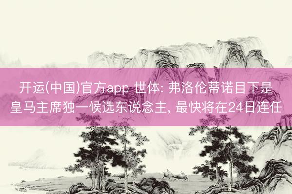 开运(中国)官方app 世体: 弗洛伦蒂诺目下是皇马主席独一候选东说念主, 最快将在24日连任