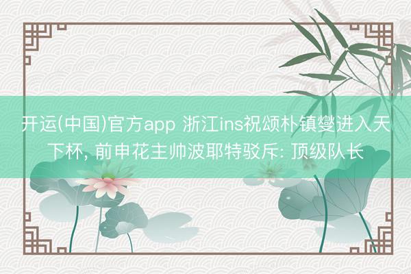 开运(中国)官方app 浙江ins祝颂朴镇燮进入天下杯， 前申花主帅波耶特驳斥: 顶级队长