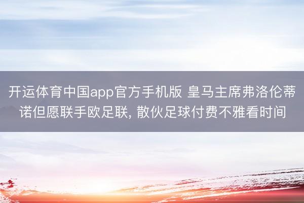 开运体育中国app官方手机版 皇马主席弗洛伦蒂诺但愿联手欧足联， 散伙足球付费不雅看时间