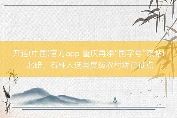 开运(中国)官方app 重庆再添“国字号”柬帖! 北碚、石柱入选国度级农村矫正试点