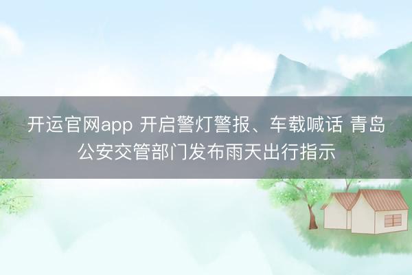 开运官网app 开启警灯警报、车载喊话 青岛公安交管部门发布雨天出行指示