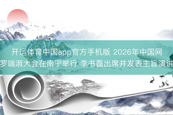 开运体育中国app官方手机版 2026年中国网罗端淑大会在南宁举行 李书磊出席并发表主旨演讲