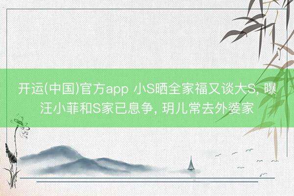 开运(中国)官方app 小S晒全家福又谈大S， 曝汪小菲和S家已息争， 玥儿常去外婆家