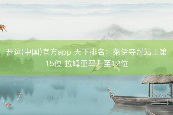 开运(中国)官方app 天下排名：莱伊夺冠站上第15位 拉姆亚军升至12位
