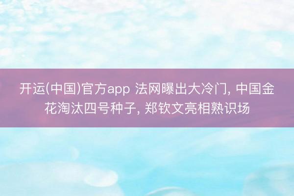 开运(中国)官方app 法网曝出大冷门， 中国金花淘汰四号种子， 郑钦文亮相熟识场